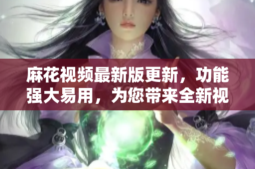 麻花视频最新版更新，功能强大易用，为您带来全新视频体验