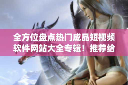 全方位盘点热门成品短视频软件网站大全专辑！推荐给你最好的app。