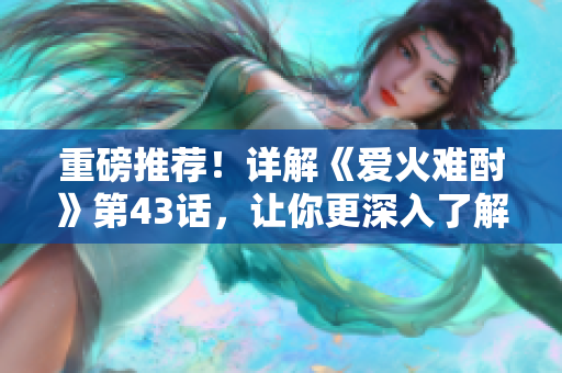 重磅推荐！详解《爱火难酎》第43话，让你更深入了解这部爱情动画的情节发展！