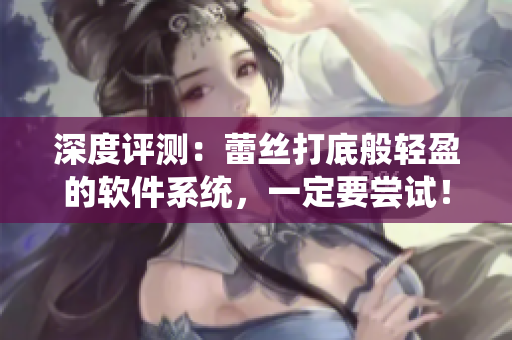 深度评测：蕾丝打底般轻盈的软件系统，一定要尝试！