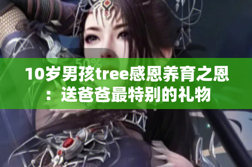 10岁男孩tree感恩养育之恩：送爸爸最特别的礼物