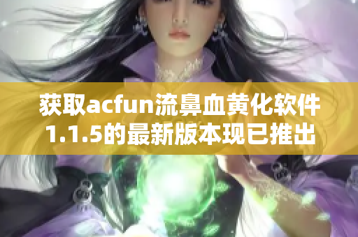 获取acfun流鼻血黄化软件1.1.5的最新版本现已推出!