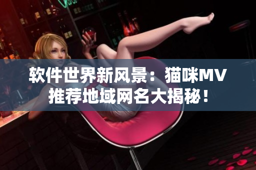 软件世界新风景：猫咪MV推荐地域网名大揭秘！