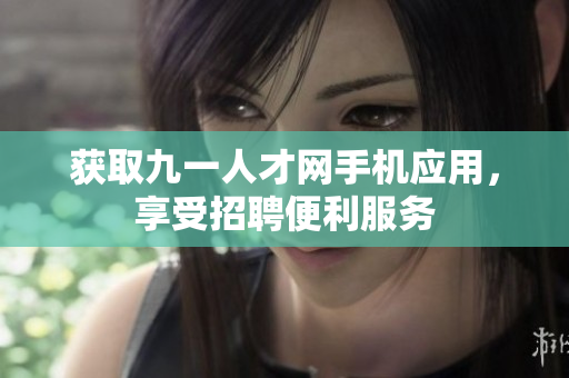 获取九一人才网手机应用，享受招聘便利服务