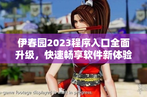 伊春园2023程序入口全面升级，快速畅享软件新体验