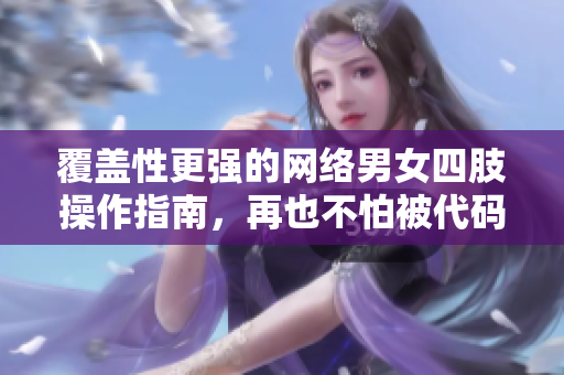 覆盖性更强的网络男女四肢操作指南，再也不怕被代码虐到半死！