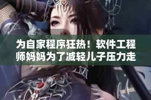 为自家程序狂热！软件工程师妈妈为了减轻儿子压力走遍各大编程培训机构