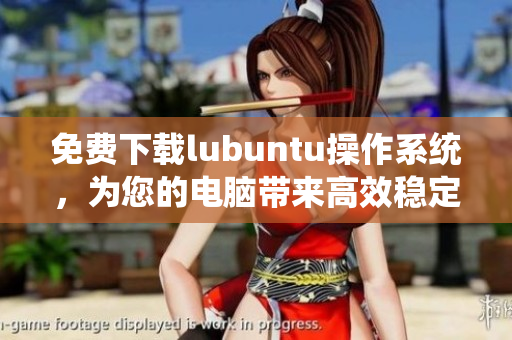 免费下载lubuntu操作系统，为您的电脑带来高效稳定的性能提升