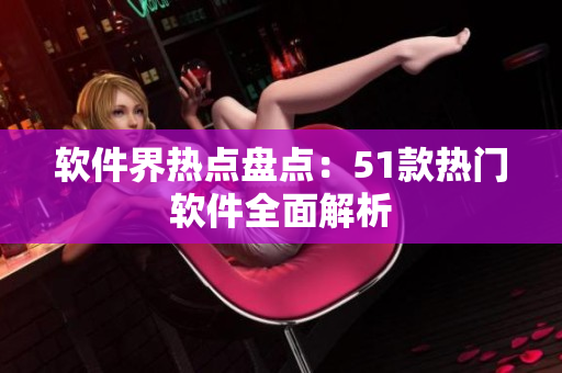 软件界热点盘点：51款热门软件全面解析