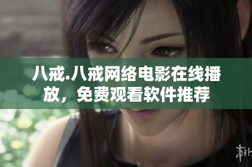 八戒.八戒网络电影在线播放，免费观看软件推荐