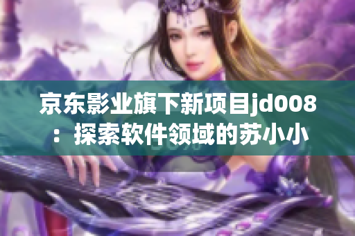 京东影业旗下新项目jd008：探索软件领域的苏小小