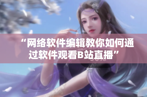 “网络软件编辑教你如何通过软件观看B站直播”