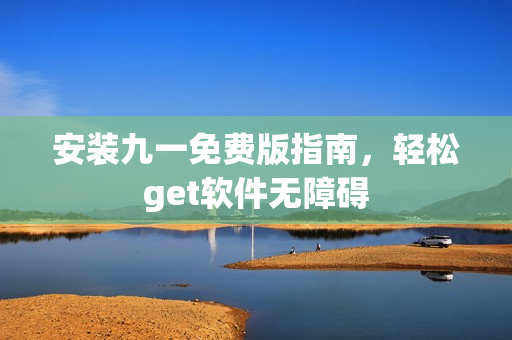 安装九一免费版指南，轻松get软件无障碍