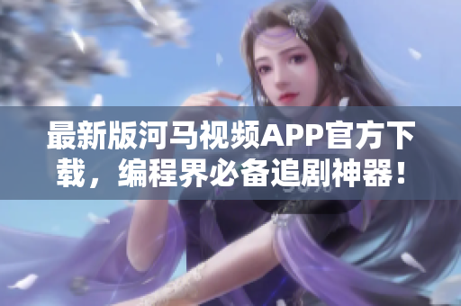 最新版河马视频APP官方下载，编程界必备追剧神器！