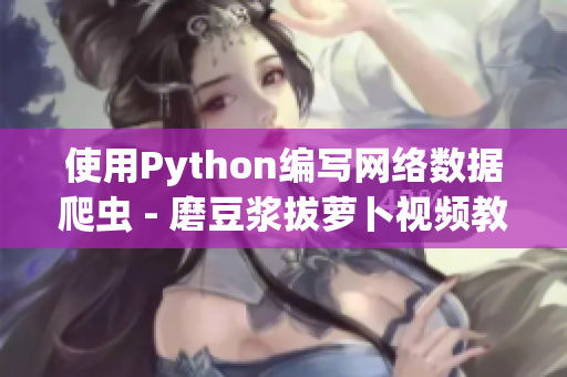 使用Python编写网络数据爬虫 - 磨豆浆拔萝卜视频教程