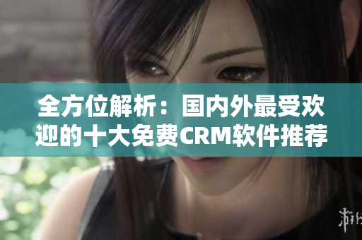 全方位解析：国内外最受欢迎的十大免费CRM软件推荐
