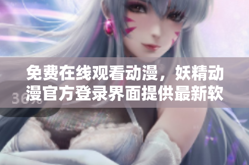 免费在线观看动漫，妖精动漫官方登录界面提供最新软件教程与资讯
