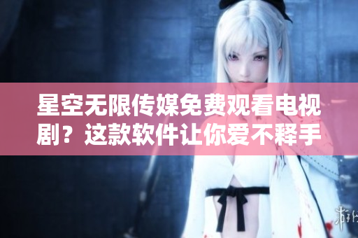 星空无限传媒免费观看电视剧？这款软件让你爱不释手！