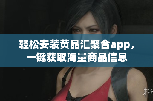 轻松安装黄品汇聚合app，一键获取海量商品信息