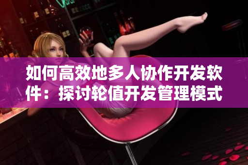 如何高效地多人协作开发软件：探讨轮值开发管理模式