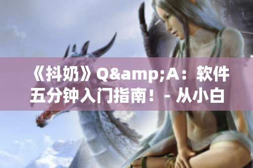 《抖奶》Q&A：软件五分钟入门指南！- 从小白到大佬完全不用愁