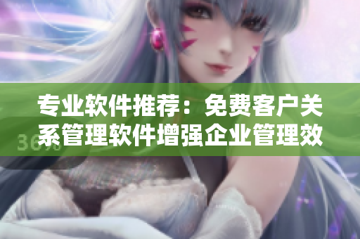 专业软件推荐：免费客户关系管理软件增强企业管理效率