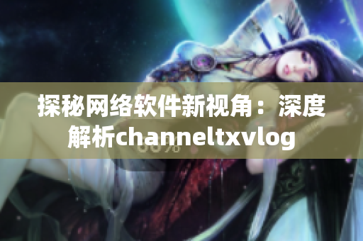 探秘网络软件新视角：深度解析channeltxvlog