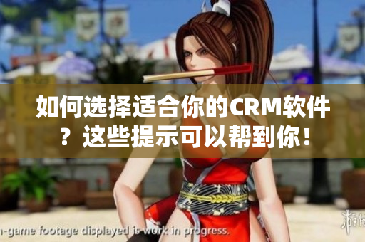 如何选择适合你的CRM软件？这些提示可以帮到你！