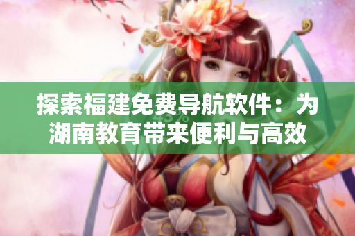 探索福建免费导航软件：为湖南教育带来便利与高效