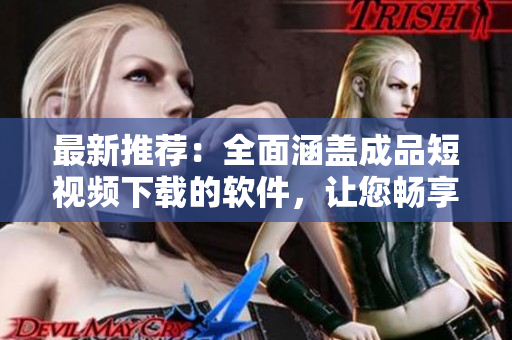 最新推荐：全面涵盖成品短视频下载的软件，让您畅享高质量视听盛宴