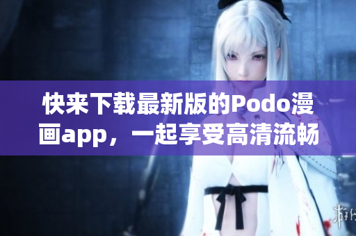 快来下载最新版的Podo漫画app，一起享受高清流畅的漫画阅读体验！