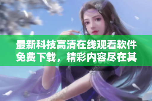 最新科技高清在线观看软件免费下载，精彩内容尽在其中