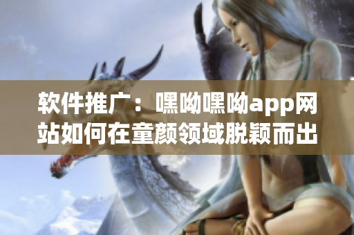 软件推广：嘿呦嘿呦app网站如何在童颜领域脱颖而出