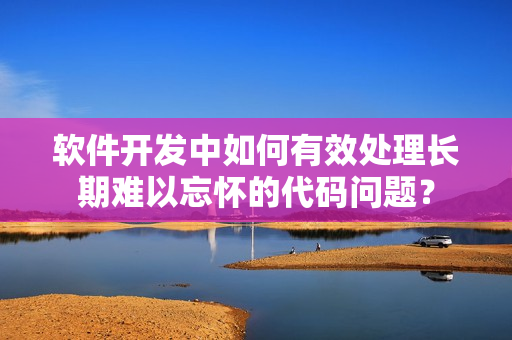 软件开发中如何有效处理长期难以忘怀的代码问题？