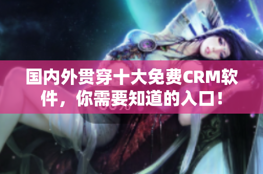 国内外贯穿十大免费CRM软件，你需要知道的入口！