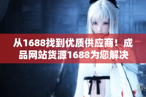从1688找到优质供应商！成品网站货源1688为您解决采购难题！