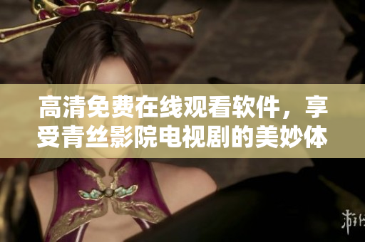 高清免费在线观看软件，享受青丝影院电视剧的美妙体验
