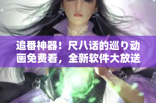 追番神器！尺八话的巡り动画免费看，全新软件大放送！