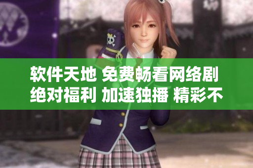 软件天地 免费畅看网络剧 绝对福利 加速独播 精彩不断 