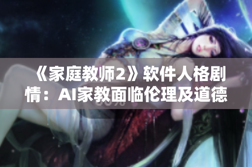 《家庭教师2》软件人格剧情：AI家教面临伦理及道德危机