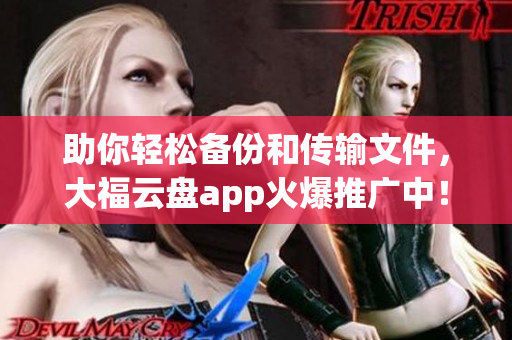 助你轻松备份和传输文件，大福云盘app火爆推广中！