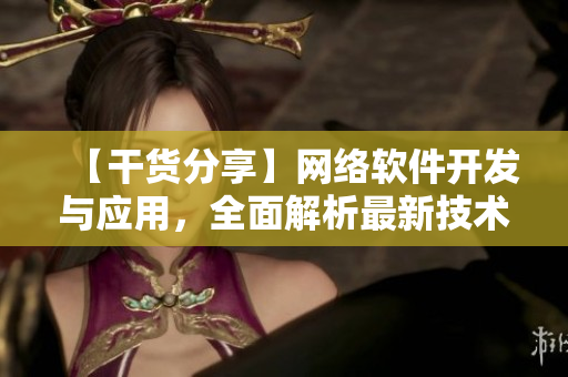 【干货分享】网络软件开发与应用，全面解析最新技术趋势！