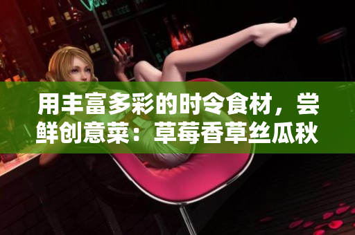 用丰富多彩的时令食材，尝鲜创意菜：草莓香草丝瓜秋葵向日葵榴莲共舞