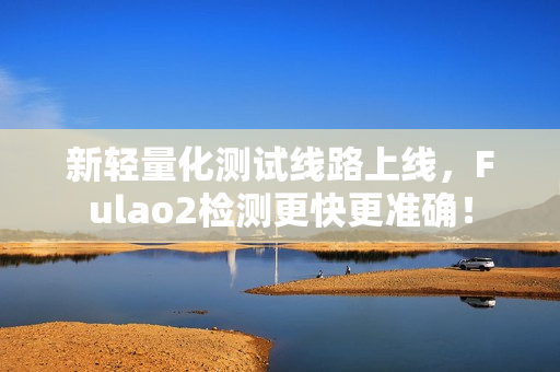 新轻量化测试线路上线，Fulao2检测更快更准确！