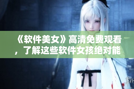 《软件美女》高清免费观看，了解这些软件女孩绝对能提高你的技能!