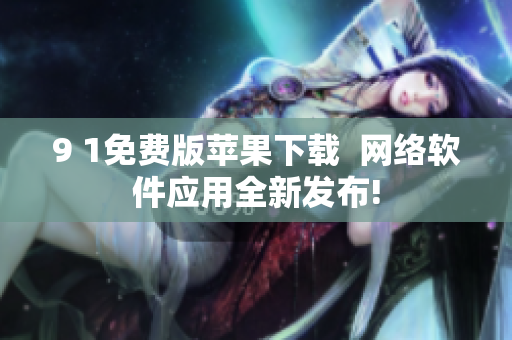 9 1免费版苹果下载  网络软件应用全新发布!