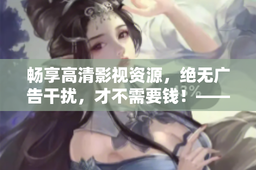 畅享高清影视资源，绝无广告干扰，才不需要钱！——极佳免费追剧神器