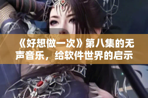 《好想做一次》第八集的无声音乐，给软件世界的启示》