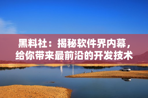 黑料社：揭秘软件界内幕，给你带来最前沿的开发技术和独家资讯