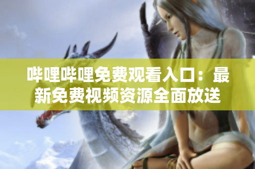哔哩哔哩免费观看入口：最新免费视频资源全面放送